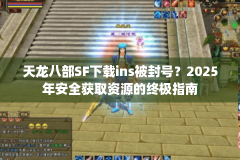 天龙八部SF下载ins被封号?2025年安全获取资源的终极指南 天龙八部SF下载ins被封号?2025年安全获取资源的终极指南