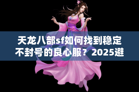 天龙八部sf如何找到稳定不封号的良心服?2025避坑指南 天龙八部sf如何找到稳定不封号的良心服?2025避坑指南