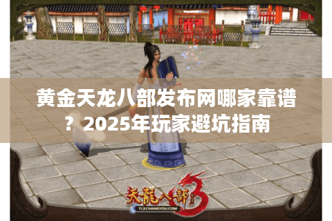 黄金天龙八部发布网哪家靠谱?2025年玩家避坑指南 黄金天龙八部发布网哪家靠谱?2025年玩家避坑指南