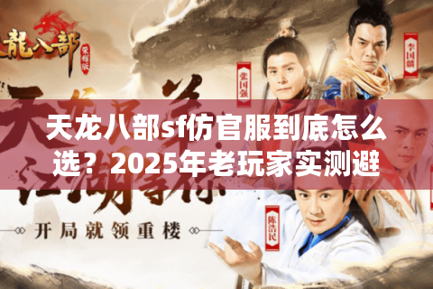 天龙八部sf仿官服到底怎么选?2025年老玩家实测避坑指南 天龙八部sf仿官服到底怎么选?2025年老玩家实测避坑指南