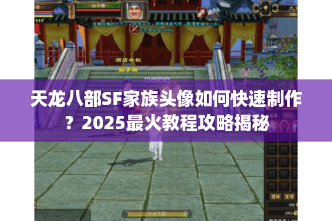 天龙八部SF家族头像如何快速制作？2025最火教程攻略揭秘