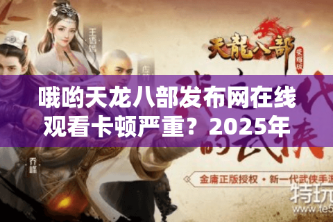哦哟天龙八部发布网在线观看卡顿严重?2025年最新高清资源获取攻略 哦哟天龙八部发布网在线观看卡顿严重?2025年最新高清资源获取攻略