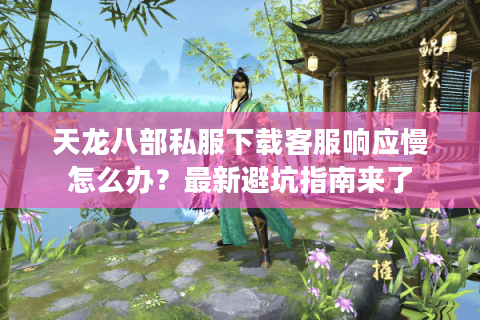 天龙八部私服下载客服响应慢怎么办?最新避坑指南来了 天龙八部私服下载客服响应慢怎么办?最新避坑指南来了