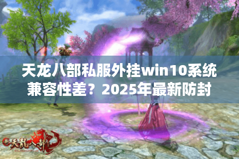 天龙八部私服外挂win10系统兼容性差？2025年最新防封方案实测