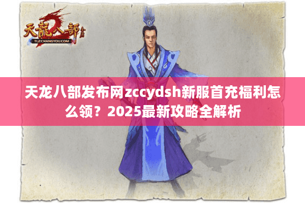 天龙八部发布网zccydsh新服首充福利怎么领？2025最新攻略全解析