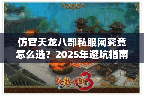 仿官天龙八部私服网究竟怎么选？2025年避坑指南