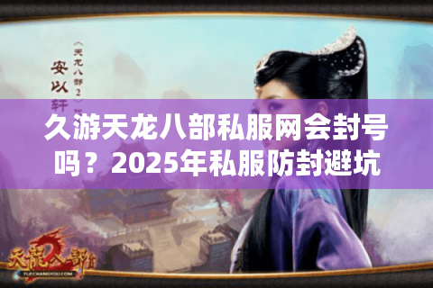久游天龙八部私服网会封号吗?2025年私服防封避坑指南 久游天龙八部私服网会封号吗?2025年私服防封避坑指南