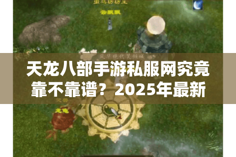 天龙八部手游私服网究竟靠不靠谱?2025年最新避坑指南 天龙八部手游私服网究竟靠不靠谱?2025年最新避坑指南