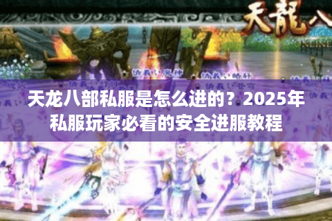 天龙八部私服是怎么进的?2025年私服玩家必看的安全进服教程 天龙八部私服是怎么进的?2025年私服玩家必看的安全进服教程