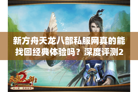 新方舟天龙八部私服网真的能找回经典体验吗?深度评测2025人气私服 新方舟天龙八部私服网真的能找回经典体验吗?深度评测2025人气私服