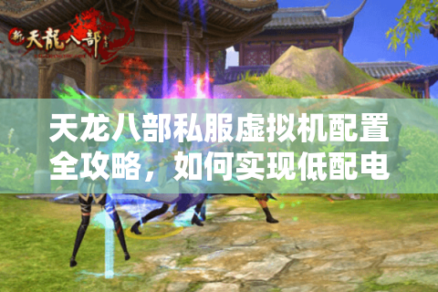 天龙八部私服虚拟机配置全攻略,如何实现低配电脑稳定多开? 天龙八部私服虚拟机配置全攻略,如何实现低配电脑稳定多开?