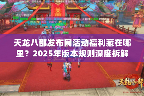 天龙八部发布网活动福利藏在哪里?2025年版本规则深度拆解 天龙八部发布网活动福利藏在哪里?2025年版本规则深度拆解