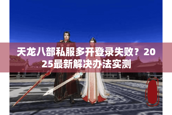 天龙八部私服多开登录失败?2025最新解决办法实测 天龙八部私服多开登录失败?2025最新解决办法实测