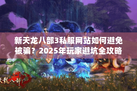 新天龙八部3私服网站如何避免被骗?2025年玩家避坑全攻略 新天龙八部3私服网站如何避免被骗?2025年玩家避坑全攻略