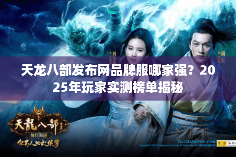 天龙八部发布网品牌服哪家强?2025年玩家实测榜单揭秘 天龙八部发布网品牌服哪家强?2025年玩家实测榜单揭秘