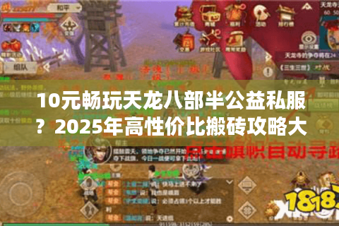10元畅玩天龙八部半公益私服?2025年高性价比搬砖攻略大揭秘 10元畅玩天龙八部半公益私服?2025年高性价比搬砖攻略大揭秘