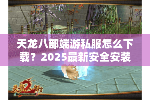 天龙八部端游私服怎么下载?2025最新安全安装教程全解析 天龙八部端游私服怎么下载?2025最新安全安装教程全解析