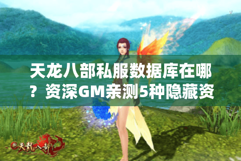 天龙八部私服数据库在哪？资深GM亲测5种隐藏资源获取路径