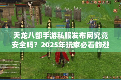 天龙八部手游私服发布网究竟安全吗?2025年玩家必看的避坑指南 天龙八部手游私服发布网究竟安全吗?2025年玩家必看的避坑指南