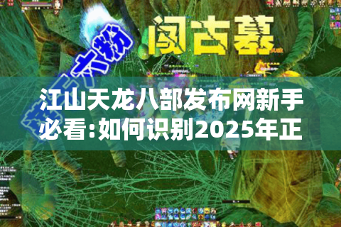 江山天龙八部发布网新手必看:如何识别2025年正规武侠手游平台? 江山天龙八部发布网新手必看:如何识别2025年正规武侠手游平台?
