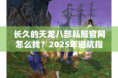 长久的天龙八部私服官网怎么找?2025年避坑指南来了 长久的天龙八部私服官网怎么找?2025年避坑指南来了