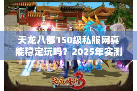 天龙八部150级私服网真能稳定玩吗?2025年实测避坑指南 天龙八部150级私服网真能稳定玩吗?2025年实测避坑指南