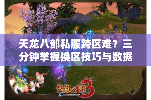 天龙八部私服跨区难？三分钟掌握换区技巧与数据互通方法