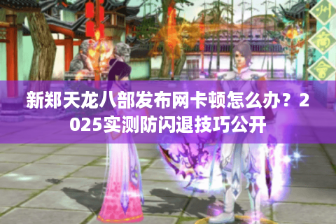 新郑天龙八部发布网卡顿怎么办?2025实测防闪退技巧公开 新郑天龙八部发布网卡顿怎么办?2025实测防闪退技巧公开