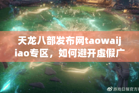 天龙八部发布网taowaijiao专区,如何避开虚假广告找到稳定服? 天龙八部发布网taowaijiao专区,如何避开虚假广告找到稳定服?