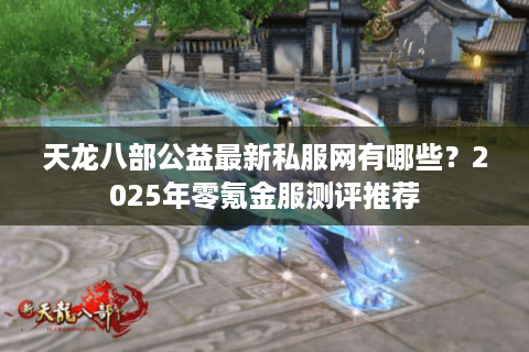 天龙八部公益最新私服网有哪些?2025年零氪金服测评推荐 天龙八部公益最新私服网有哪些?2025年零氪金服测评推荐