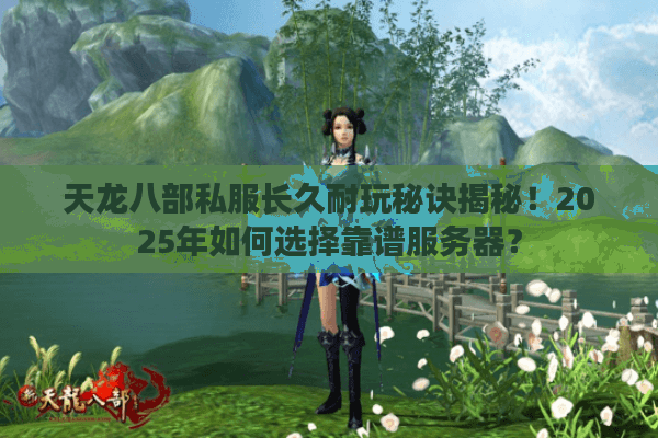 天龙八部私服长久耐玩秘诀揭秘!2025年如何选择靠谱服务器? 天龙八部私服长久耐玩秘诀揭秘!2025年如何选择靠谱服务器?