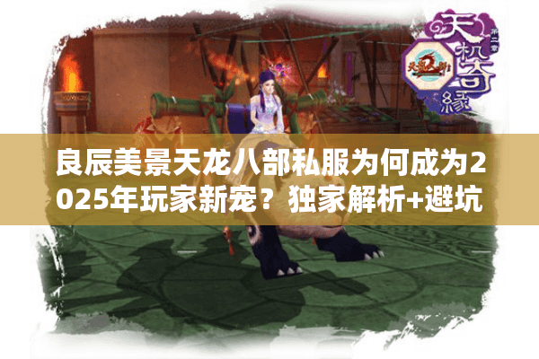 良辰美景天龙八部私服为何成为2025年玩家新宠?独家解析+避坑指南 良辰美景天龙八部私服为何成为2025年玩家新宠?独家解析+避坑指南