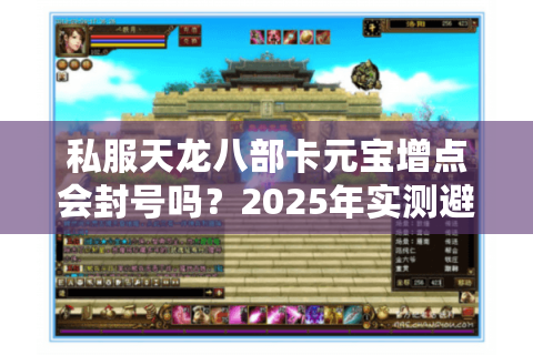 私服天龙八部卡元宝增点会封号吗?2025年实测避坑指南 私服天龙八部卡元宝增点会封号吗?2025年实测避坑指南