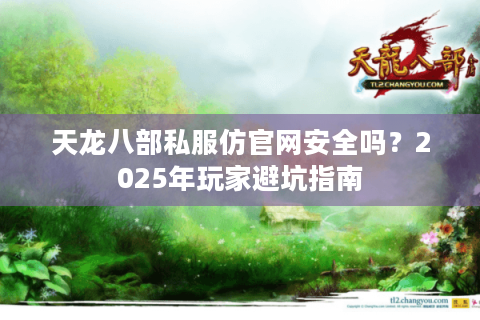 天龙八部私服仿官网安全吗?2025年玩家避坑指南 天龙八部私服仿官网安全吗?2025年玩家避坑指南