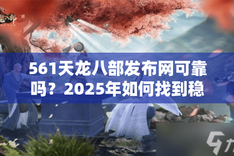 561天龙八部发布网可靠吗?2025年如何找到稳定不跑路的私服? 561天龙八部发布网可靠吗?2025年如何找到稳定不跑路的私服?