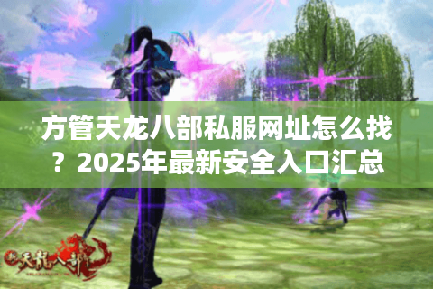 方管天龙八部私服网址怎么找?2025年最新安全入口汇总 方管天龙八部私服网址怎么找?2025年最新安全入口汇总