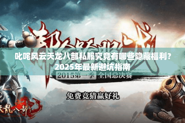 叱咤风云天龙八部私服究竟有哪些隐藏福利?2025年最新避坑指南 叱咤风云天龙八部私服究竟有哪些隐藏福利?2025年最新避坑指南