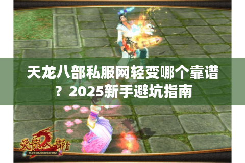 天龙八部私服网轻变哪个靠谱？2025新手避坑指南