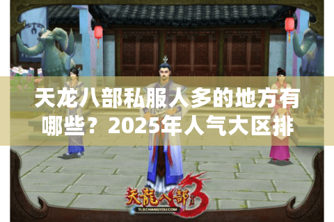 天龙八部私服人多的地方有哪些?2025年人气大区排行榜揭秘 天龙八部私服人多的地方有哪些?2025年人气大区排行榜揭秘