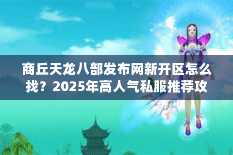 商丘天龙八部发布网新开区怎么找?2025年高人气私服推荐攻略 商丘天龙八部发布网新开区怎么找?2025年高人气私服推荐攻略