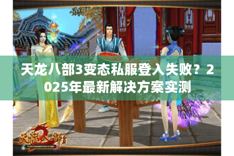 天龙八部3变态私服登入失败?2025年最新解决方案实测 天龙八部3变态私服登入失败?2025年最新解决方案实测