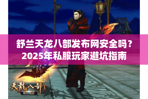 舒兰天龙八部发布网安全吗?2025年私服玩家避坑指南 舒兰天龙八部发布网安全吗?2025年私服玩家避坑指南
