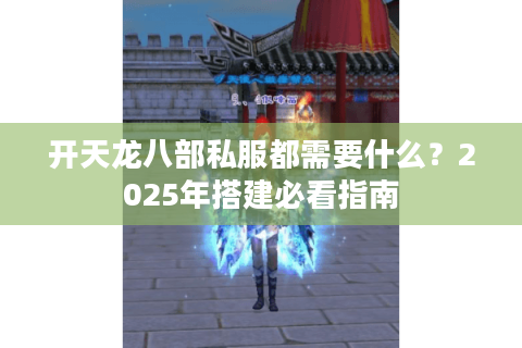 开天龙八部私服都需要什么?2025年搭建必看指南 开天龙八部私服都需要什么?2025年搭建必看指南