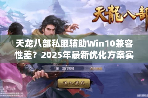 天龙八部私服辅助Win10兼容性差?2025年最新优化方案实测 天龙八部私服辅助Win10兼容性差?2025年最新优化方案实测