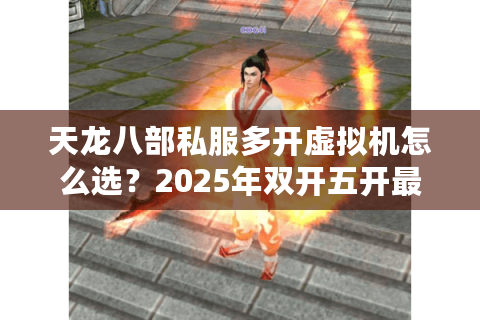 天龙八部私服多开虚拟机怎么选?2025年双开五开最稳方案实测 天龙八部私服多开虚拟机怎么选?2025年双开五开最稳方案实测