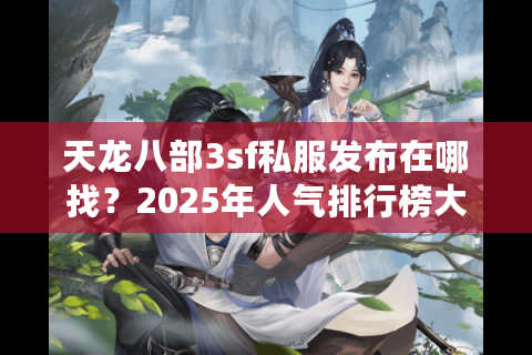 天龙八部3sf私服发布在哪找?2025年人气排行榜大揭秘 天龙八部3sf私服发布在哪找?2025年人气排行榜大揭秘