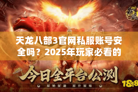 天龙八部3官网私服账号安全吗?2025年玩家必看的避坑指南 天龙八部3官网私服账号安全吗?2025年玩家必看的避坑指南