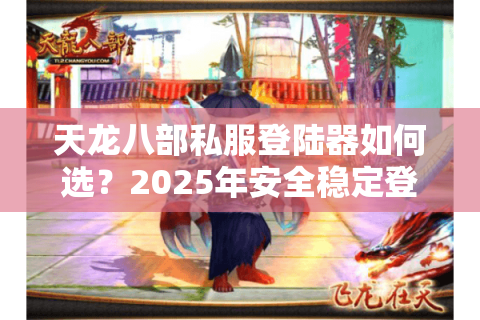 天龙八部私服登陆器如何选?2025年安全稳定登录器推荐指南 天龙八部私服登陆器如何选?2025年安全稳定登录器推荐指南