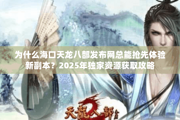 为什么海口天龙八部发布网总能抢先体验新副本?2025年独家资源获取攻略 为什么海口天龙八部发布网总能抢先体验新副本?2025年独家资源获取攻略