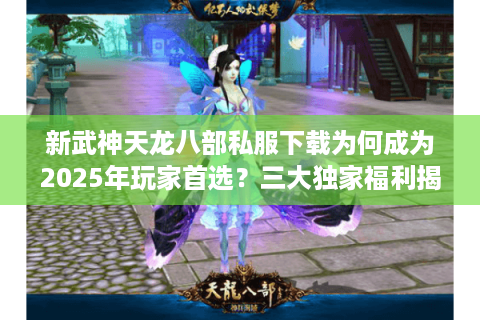 新武神天龙八部私服下载为何成为2025年玩家首选？三大独家福利揭秘